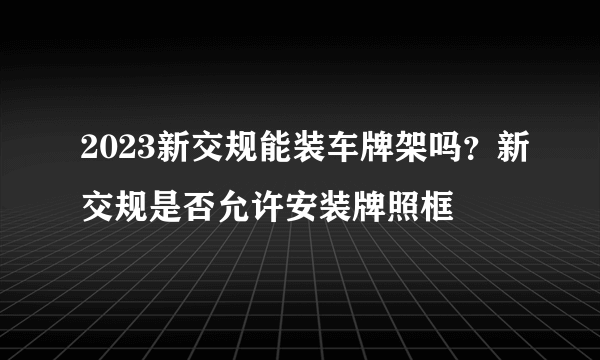 2023新交规能装车牌架吗？新交规是否允许安装牌照框