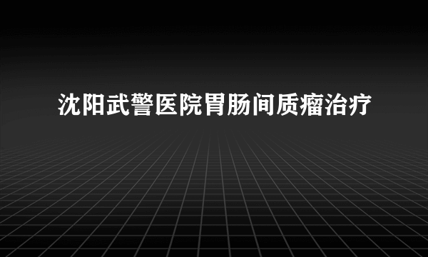 沈阳武警医院胃肠间质瘤治疗