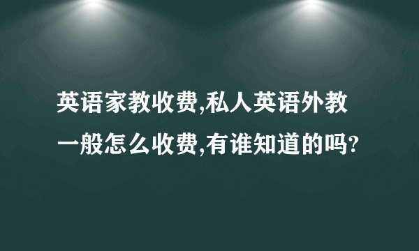 英语家教收费,私人英语外教一般怎么收费,有谁知道的吗?