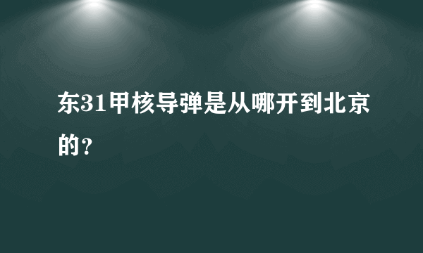 东31甲核导弹是从哪开到北京的？