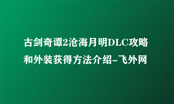 古剑奇谭2沧海月明DLC攻略和外装获得方法介绍-飞外网