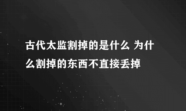 古代太监割掉的是什么 为什么割掉的东西不直接丢掉