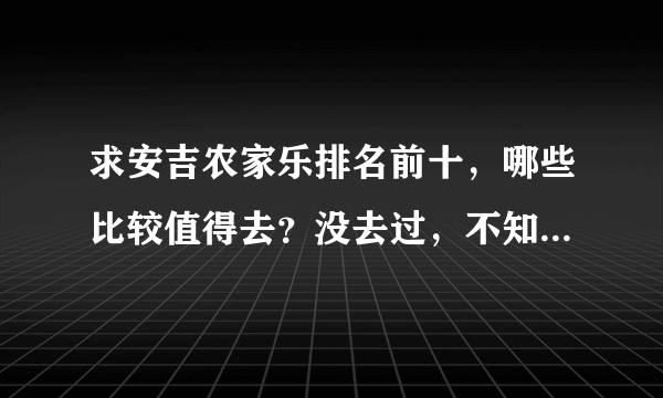 求安吉农家乐排名前十，哪些比较值得去？没去过，不知道哪家最值得去，网上说得都挺好纠结了，想求推荐一