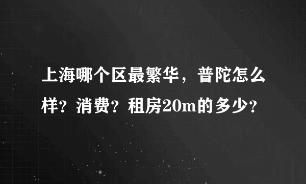 上海哪个区最繁华，普陀怎么样？消费？租房20m的多少？