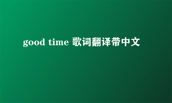 good time 歌词翻译带中文