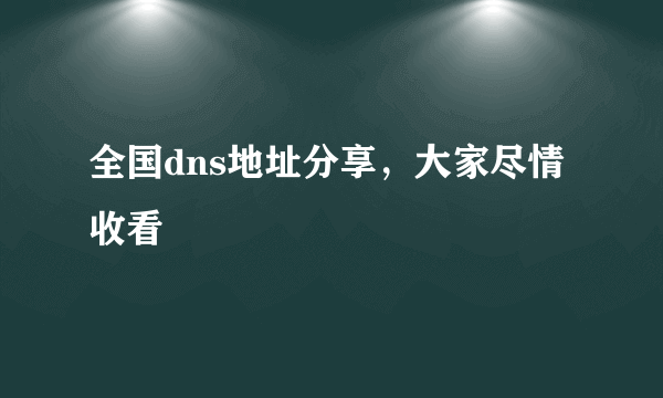 全国dns地址分享，大家尽情收看