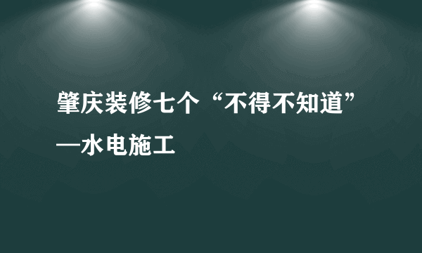 肇庆装修七个“不得不知道”—水电施工