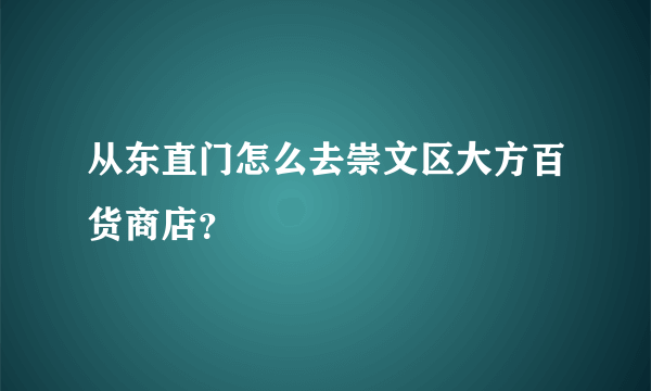 从东直门怎么去崇文区大方百货商店？