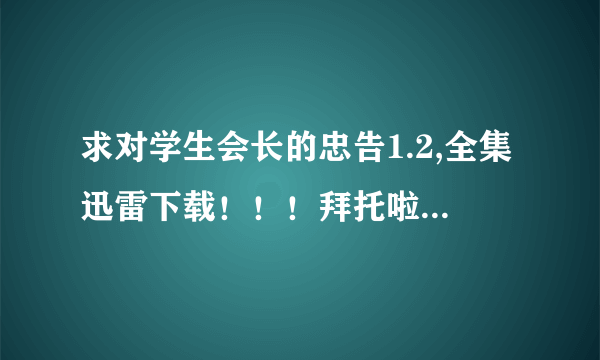 求对学生会长的忠告1.2,全集迅雷下载！！！拜托啦51451