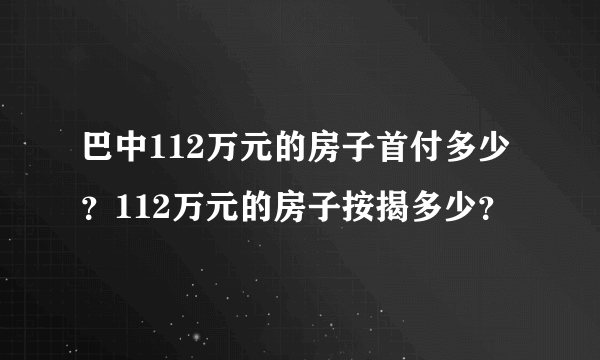 巴中112万元的房子首付多少？112万元的房子按揭多少？