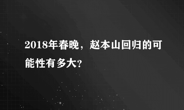 2018年春晚，赵本山回归的可能性有多大？