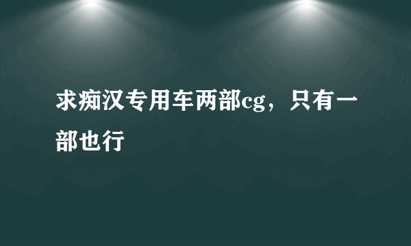 求痴汉专用车两部cg，只有一部也行