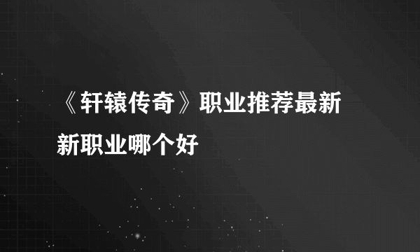 《轩辕传奇》职业推荐最新 新职业哪个好