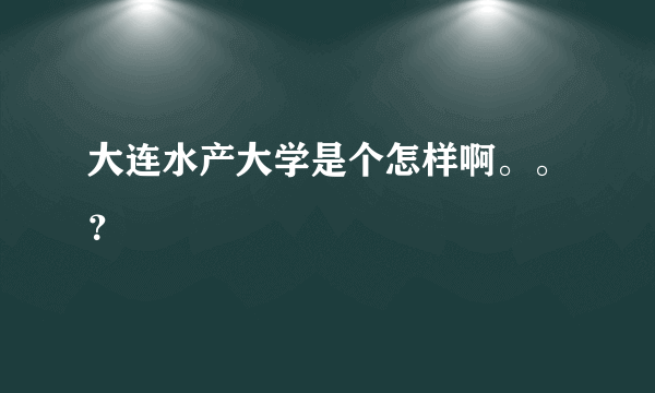 大连水产大学是个怎样啊。。？