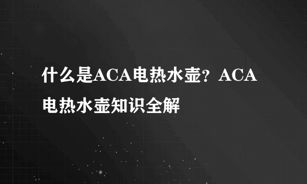 什么是ACA电热水壶？ACA电热水壶知识全解