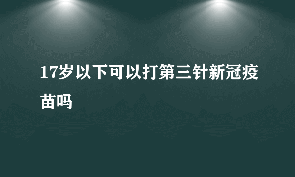 17岁以下可以打第三针新冠疫苗吗