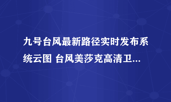 九号台风最新路径实时发布系统云图 台风美莎克高清卫星云图更新