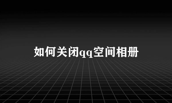 如何关闭qq空间相册