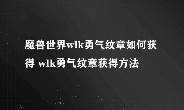 魔兽世界wlk勇气纹章如何获得 wlk勇气纹章获得方法