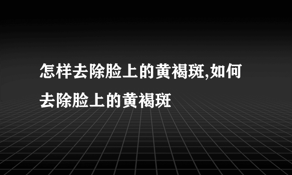 怎样去除脸上的黄褐斑,如何去除脸上的黄褐斑