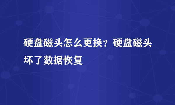 硬盘磁头怎么更换？硬盘磁头坏了数据恢复