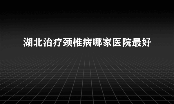 湖北治疗颈椎病哪家医院最好