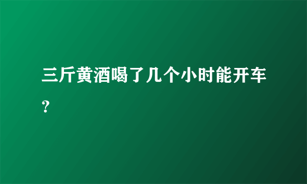 三斤黄酒喝了几个小时能开车？