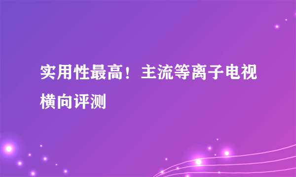 实用性最高！主流等离子电视横向评测