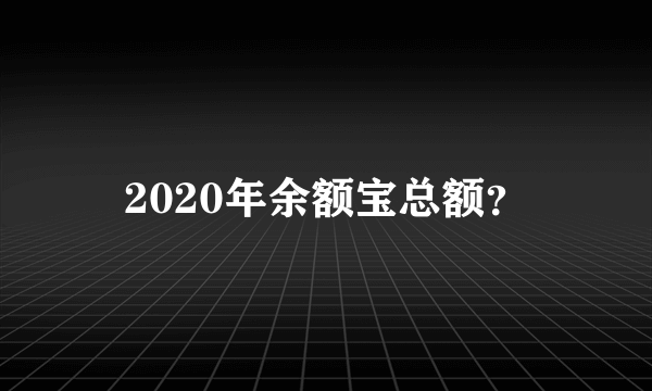 2020年余额宝总额？