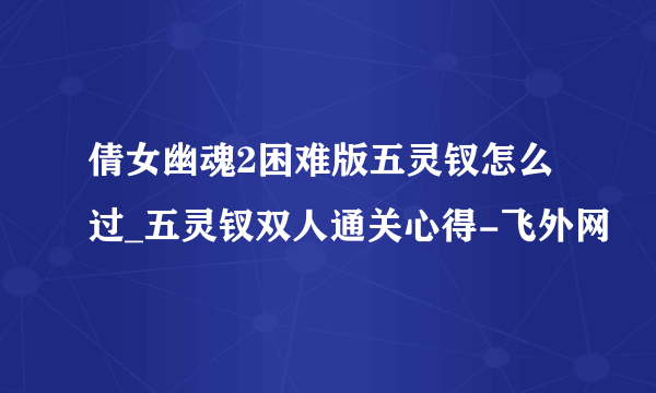 倩女幽魂2困难版五灵钗怎么过_五灵钗双人通关心得-飞外网