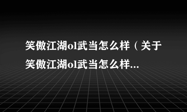 笑傲江湖ol武当怎么样（关于笑傲江湖ol武当怎么样的简介）