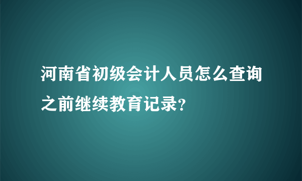 河南省初级会计人员怎么查询之前继续教育记录？