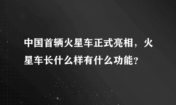 中国首辆火星车正式亮相，火星车长什么样有什么功能？