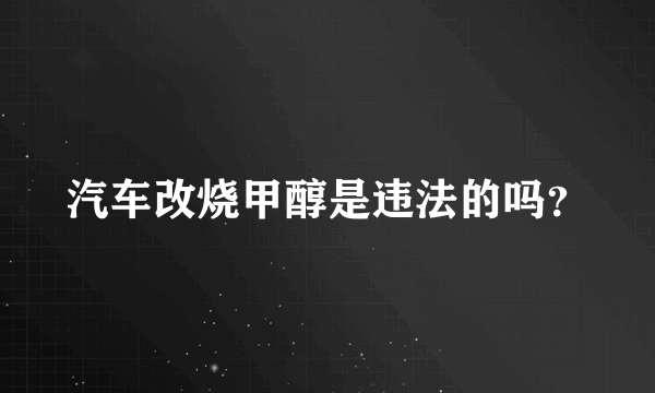 汽车改烧甲醇是违法的吗？