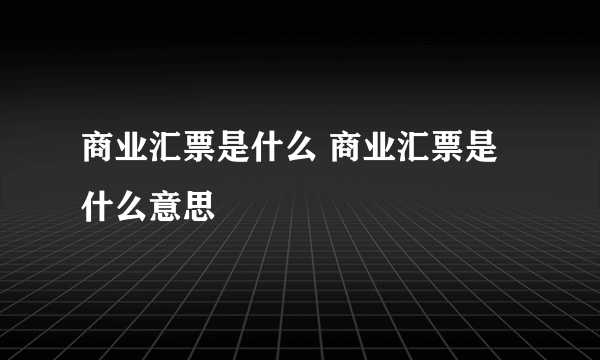 商业汇票是什么 商业汇票是什么意思