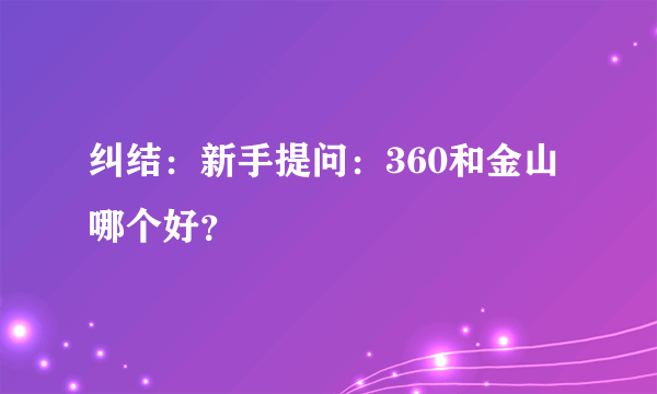 纠结：新手提问：360和金山哪个好？