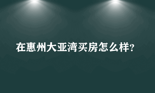 在惠州大亚湾买房怎么样？