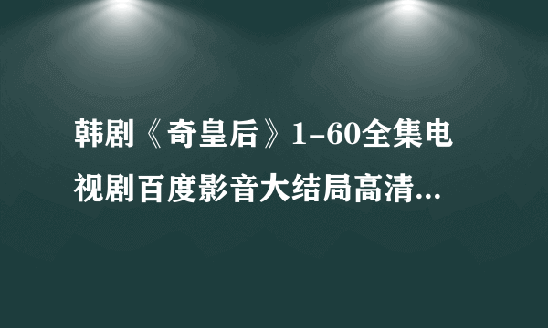 韩剧《奇皇后》1-60全集电视剧百度影音大结局高清迅雷下载地址？