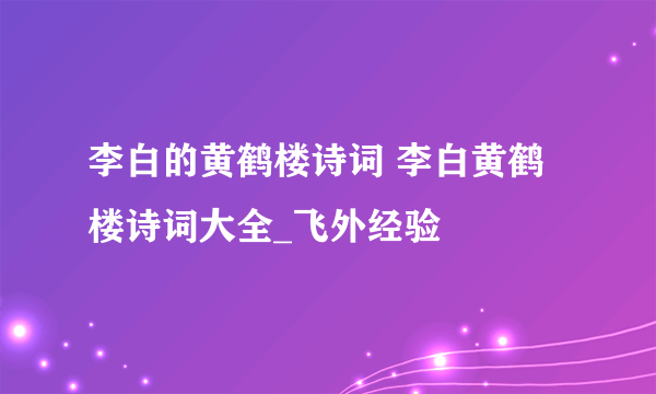 李白的黄鹤楼诗词 李白黄鹤楼诗词大全_飞外经验