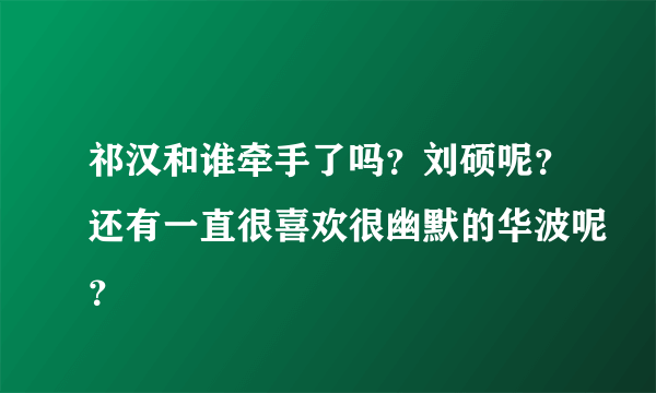 祁汉和谁牵手了吗？刘硕呢？还有一直很喜欢很幽默的华波呢？