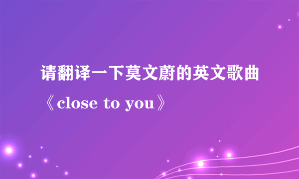 请翻译一下莫文蔚的英文歌曲《close to you》