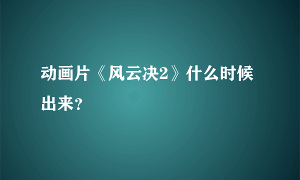 动画片《风云决2》什么时候出来？