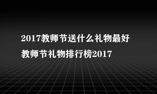 2017教师节送什么礼物最好 教师节礼物排行榜2017