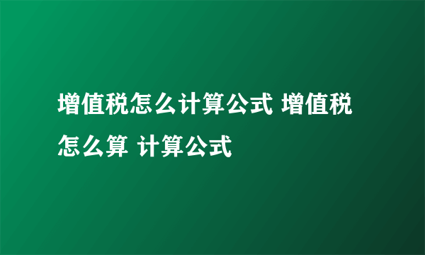 增值税怎么计算公式 增值税怎么算 计算公式