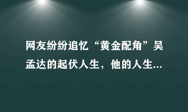 网友纷纷追忆“黄金配角”吴孟达的起伏人生，他的人生有什么特点？