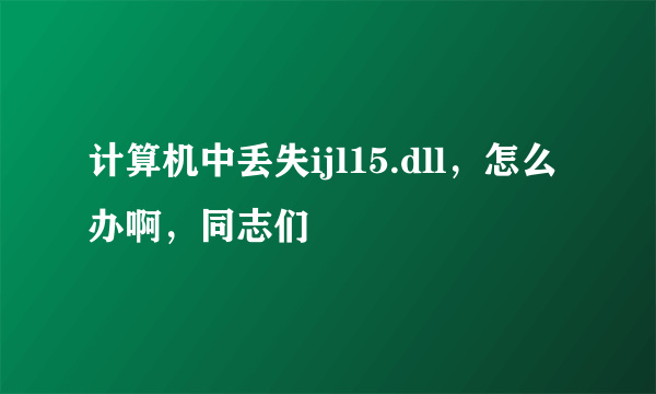 计算机中丢失ijl15.dll，怎么办啊，同志们