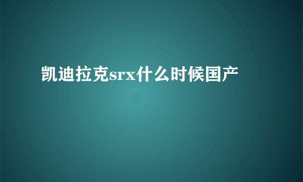 凯迪拉克srx什么时候国产