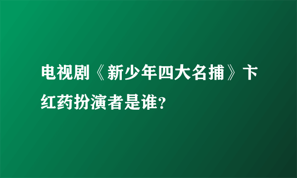 电视剧《新少年四大名捕》卞红药扮演者是谁？