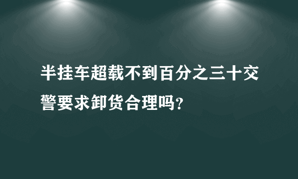 半挂车超载不到百分之三十交警要求卸货合理吗？