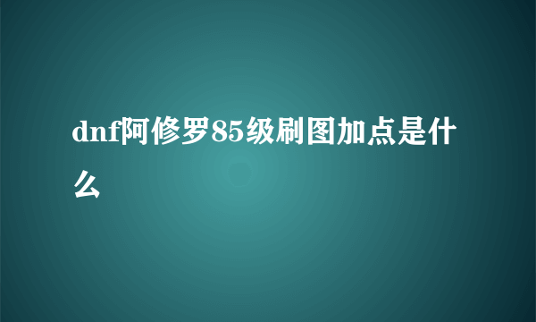 dnf阿修罗85级刷图加点是什么